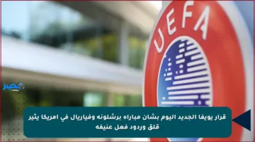 قرار يويفا الجديد اليوم بشأن مباراة برشلونة وفياريال في أمريكا يثير قلق وردود فعل عنيفة